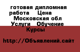  готовая дипломная работа  › Цена ­ 101 - Московская обл. Услуги » Обучение. Курсы   